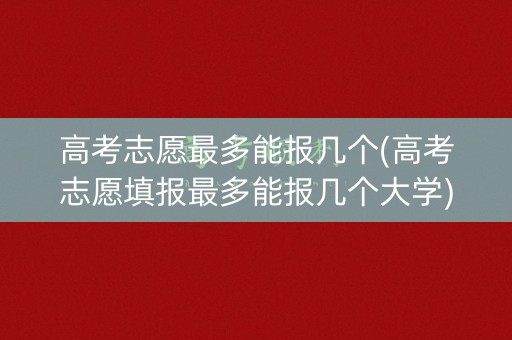 高考志愿最多能报几个(高考志愿填报最多能报几个大学) 高考志愿最多能报几个(高考志愿填报最多能报几个大学)
