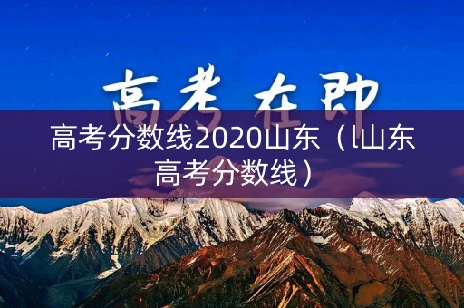 高考分数线2020山东(l山东高考分数线) 高考分数线2020山东(l山东高考分数线)