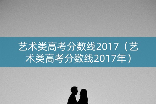 艺术类高考分数线2017（艺术类高考分数线2017年）