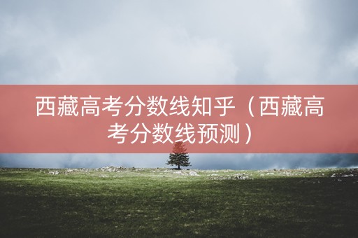 西藏高考分数线知乎（西藏高考分数线预测）