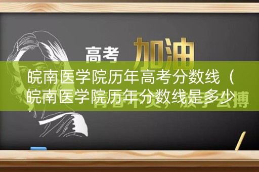 皖南医学院历年高考分数线（皖南医学院历年分数线是多少）