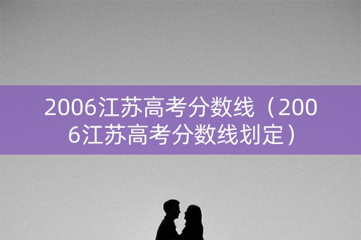 2006江苏高考分数线（2006江苏高考分数线划定）