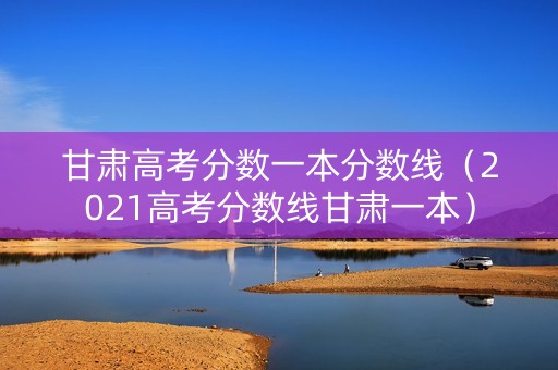 甘肃高考分数一本分数线（2021高考分数线甘肃一本）
