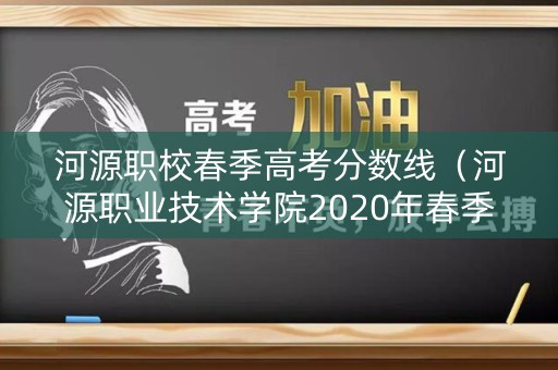 河源职校春季高考分数线（河源职业技术学院2020年春季高考招生章程）