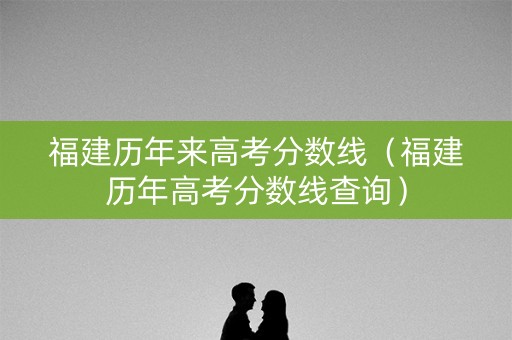 福建历年来高考分数线（福建历年高考分数线查询）