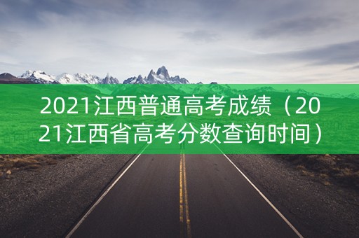 2021江西普通高考成绩（2021江西省高考分数查询时间）