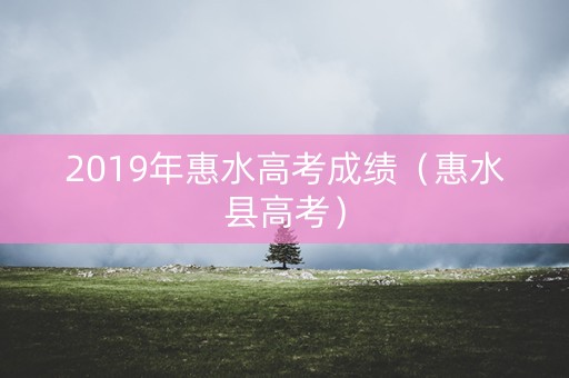 2019年惠水高考成绩(惠水县高考) 2019年惠水高考成绩(惠水县高考)