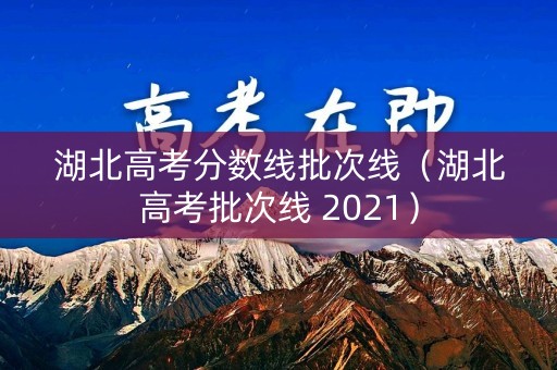 湖北高考分数线批次线（湖北高考批次线 2021）