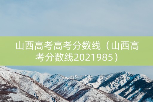 山西高考高考分数线（山西高考分数线2021985）