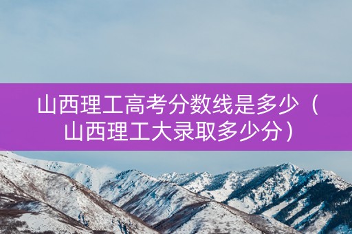 山西理工高考分数线是多少（山西理工大录取多少分）