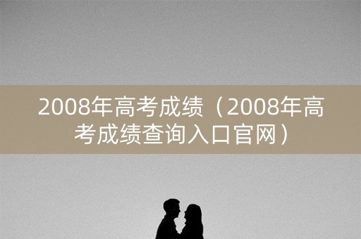 2008年高考成绩（2008年高考成绩查询入口官网）