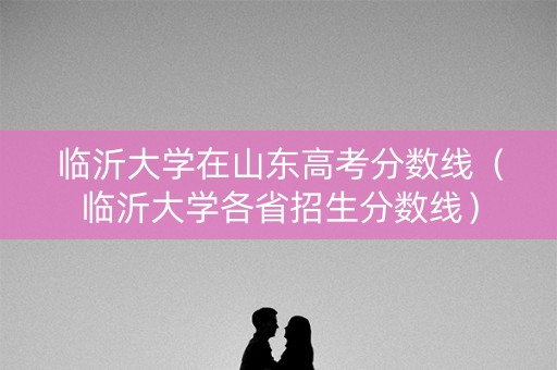 临沂大学在山东高考分数线(临沂大学各省招生分数线) 临沂大学在山东高考分数线(临沂大学各省招生分数线)