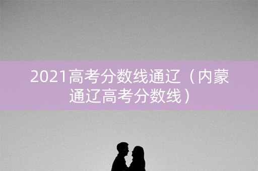 2021高考分数线通辽（内蒙通辽高考分数线）