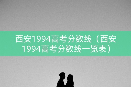 西安1994高考分数线（西安1994高考分数线一览表）