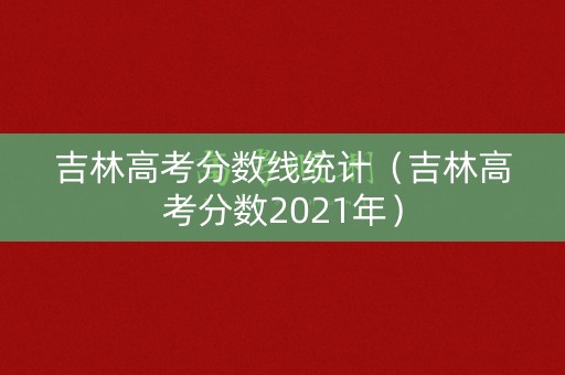 吉林高考分数线统计（吉林高考分数2021年）