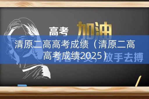 清原二高高考成绩（清原二高高考成绩2025）