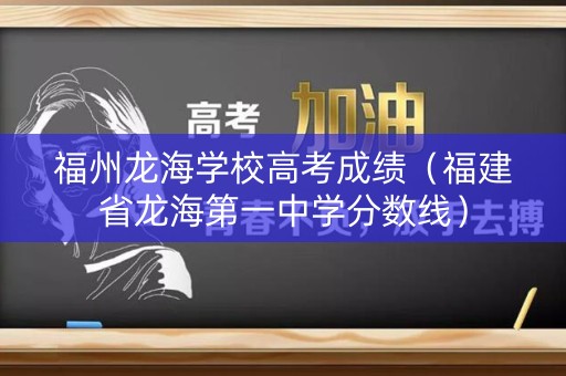 福州龙海学校高考成绩（福建省龙海第一中学分数线）