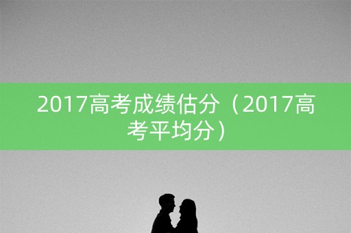 2017高考成绩估分（2017高考平均分）