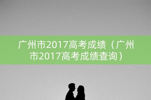 广州市2017高考成绩（广州市2017高考成绩查询）