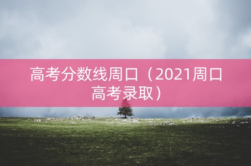 高考分数线周口(2021周口高考录取) 高考分数线周口(2021周口高考录取)