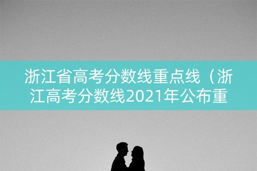 浙江省高考分数线重点线(浙江高考分数线2021年公布重点) 浙江省高考分数线重点线(浙江高考分数线2021年公布重点)