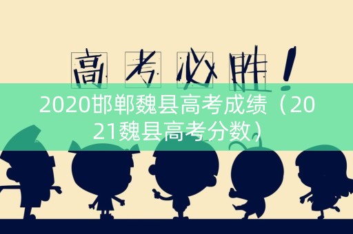 2020邯郸魏县高考成绩(2021魏县高考分数) 2020邯郸魏县高考成绩(2021魏县高考分数)
