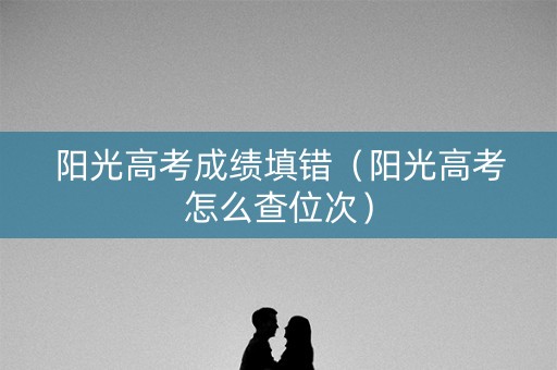 阳光高考成绩填错（阳光高考怎么查位次）