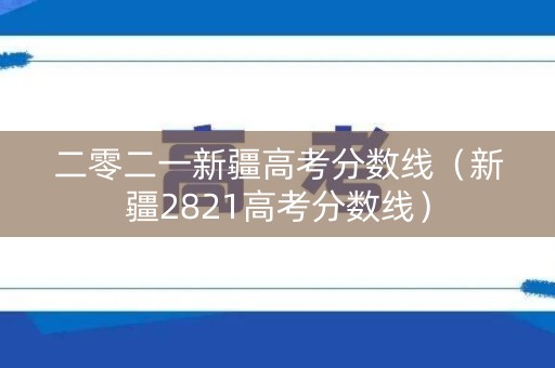 二零二一新疆高考分数线（新疆2821高考分数线）