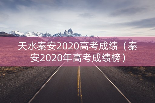 天水秦安2020高考成绩（秦安2020年高考成绩榜）