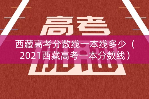 西藏高考分数线一本线多少(2021西藏高考一本分数线) 西藏高考分数线一本线多少(2021西藏高考一本分数线)