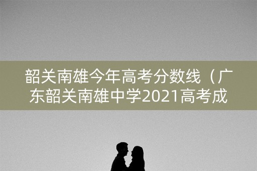 韶关南雄今年高考分数线(广东韶关南雄中学2021高考成绩) 韶关南雄今年高考分数线(广东韶关南雄中学2021高考成绩)