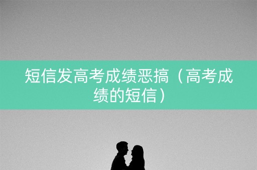 短信发高考成绩恶搞(高考成绩的短信) 短信发高考成绩恶搞(高考成绩的短信)