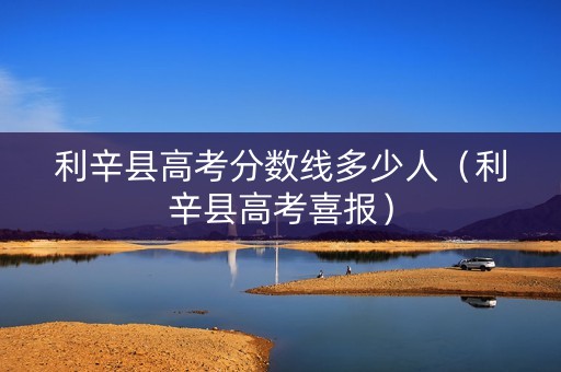 利辛县高考分数线多少人(利辛县高考喜报) 利辛县高考分数线多少人(利辛县高考喜报)
