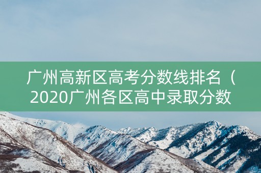 广州高新区高考分数线排名（2020广州各区高中录取分数线）