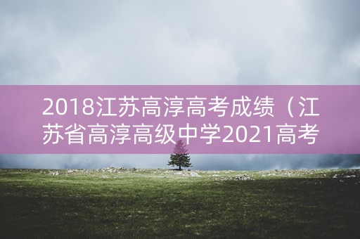 2018江苏高淳高考成绩（江苏省高淳高级中学2021高考）