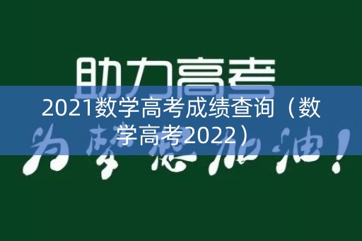 2021数学高考成绩查询(数学高考2022) 2021数学高考成绩查询(数学高考2022)