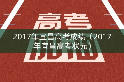 2017年宜昌高考成绩（2017年宜昌高考状元）