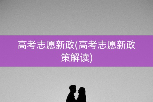 高考志愿新政(高考志愿新政策解读) 高考志愿新政(高考志愿新政策解读)
