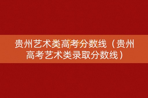 贵州艺术类高考分数线（贵州高考艺术类录取分数线）