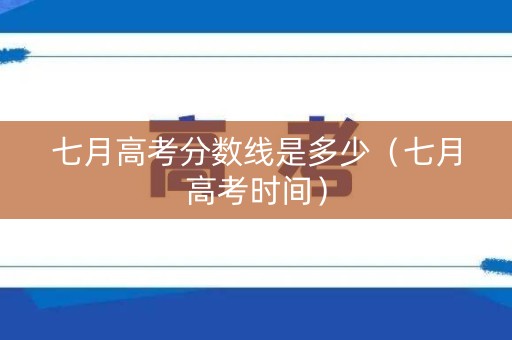 七月高考分数线是多少（七月高考时间）