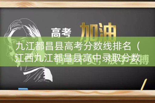 九江都昌县高考分数线排名（江西九江都昌县高中录取分数线）