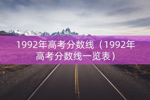 1992年高考分数线（1992年高考分数线一览表）