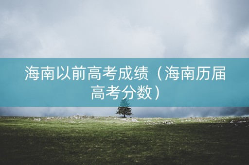 海南以前高考成绩（海南历届高考分数）