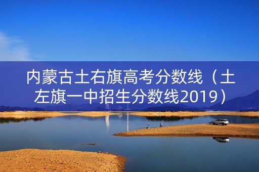 内蒙古土右旗高考分数线(土左旗一中招生分数线2019) 内蒙古土右旗高考分数线(土左旗一中招生分数线2019)
