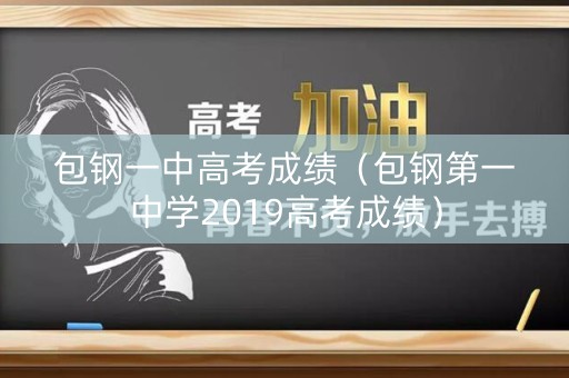 包钢一中高考成绩(包钢第一中学2019高考成绩) 包钢一中高考成绩(包钢第一中学2019高考成绩)