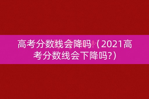 高考分数线会降吗(2021高考分数线会下降吗?) 高考分数线会降吗(2021高考分数线会下降吗?)
