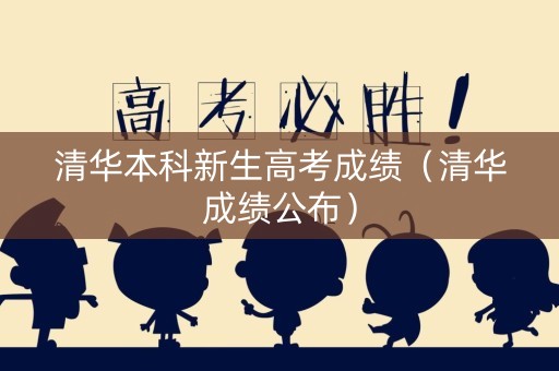 清华本科新生高考成绩（清华成绩公布）