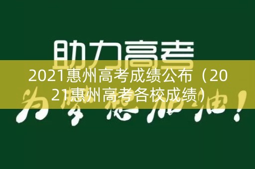 2021惠州高考成绩公布（2021惠州高考各校成绩）
