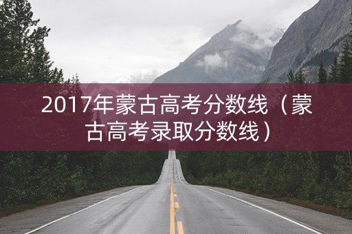 2017年蒙古高考分数线（蒙古高考录取分数线）