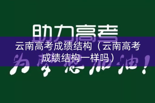 云南高考成绩结构(云南高考成绩结构一样吗) 云南高考成绩结构(云南高考成绩结构一样吗)